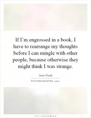 If I’m engrossed in a book, I have to rearrange my thoughts before I can mingle with other people, because otherwise they might think I was strange Picture Quote #1