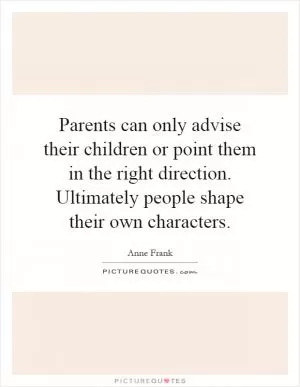 Parents can only advise their children or point them in the right direction. Ultimately people shape their own characters Picture Quote #1