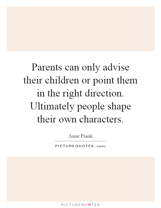 Parents can only advise their children or point them in the right direction. Ultimately people shape their own characters Picture Quote #1