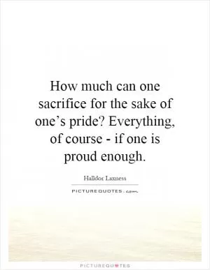 How much can one sacrifice for the sake of one’s pride? Everything, of course - if one is proud enough Picture Quote #1