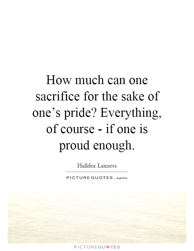 How much can one sacrifice for the sake of one's pride? Everything, of course - if one is proud enough Picture Quote #1