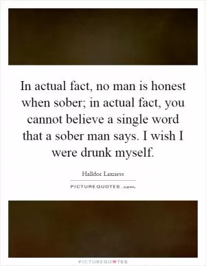 In actual fact, no man is honest when sober; in actual fact, you cannot believe a single word that a sober man says. I wish I were drunk myself Picture Quote #1