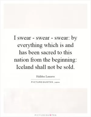 I swear - swear - swear: by everything which is and has been sacred to this nation from the beginning: Iceland shall not be sold Picture Quote #1