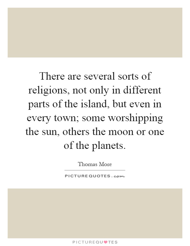 There are several sorts of religions, not only in different parts of the island, but even in every town; some worshipping the sun, others the moon or one of the planets Picture Quote #1