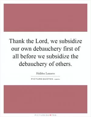 Thank the Lord, we subsidize our own debauchery first of all before we subsidize the debauchery of others Picture Quote #1