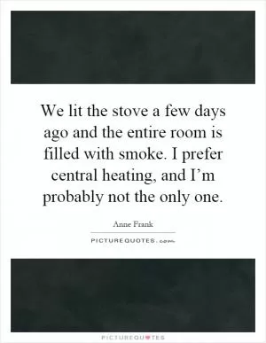 We lit the stove a few days ago and the entire room is filled with smoke. I prefer central heating, and I’m probably not the only one Picture Quote #1