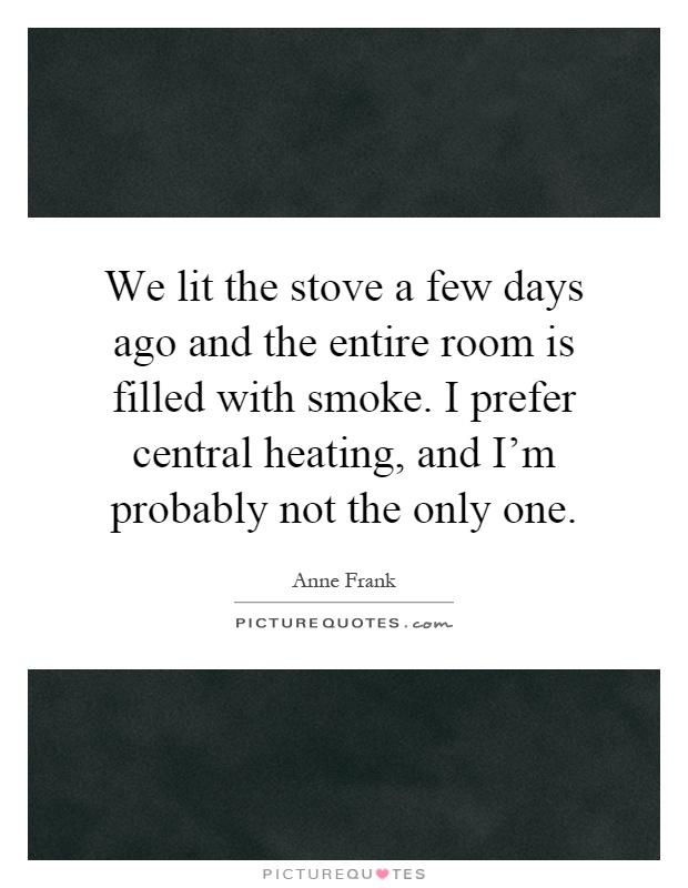 We lit the stove a few days ago and the entire room is filled with smoke. I prefer central heating, and I'm probably not the only one Picture Quote #1