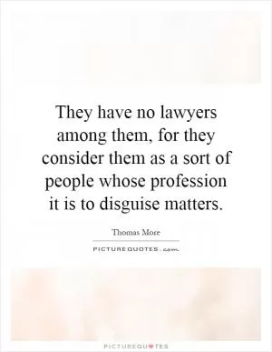 They have no lawyers among them, for they consider them as a sort of people whose profession it is to disguise matters Picture Quote #1