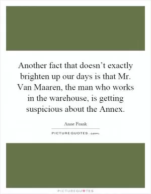 Another fact that doesn’t exactly brighten up our days is that Mr. Van Maaren, the man who works in the warehouse, is getting suspicious about the Annex Picture Quote #1