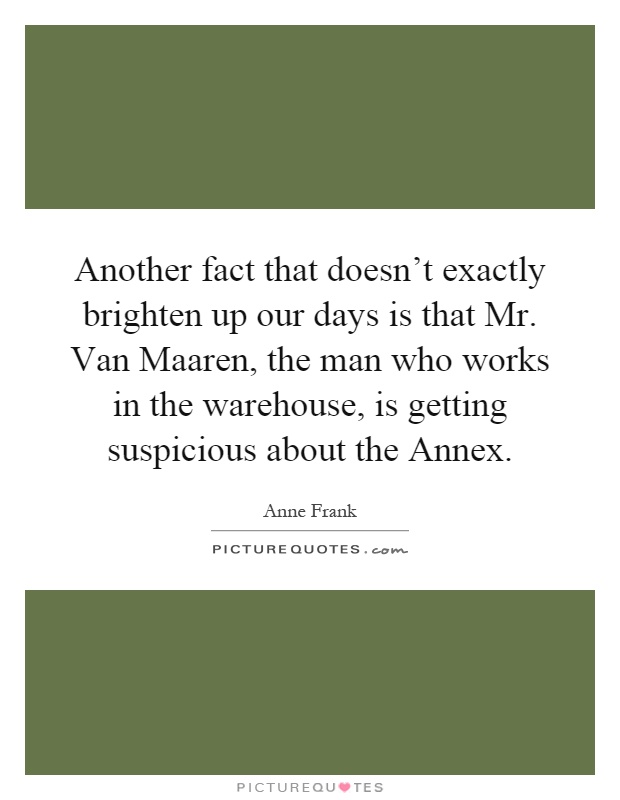Another fact that doesn't exactly brighten up our days is that Mr. Van Maaren, the man who works in the warehouse, is getting suspicious about the Annex Picture Quote #1