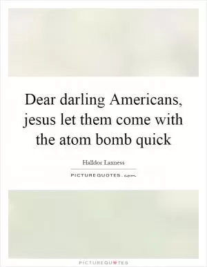 Dear darling Americans, jesus let them come with the atom bomb quick Picture Quote #1