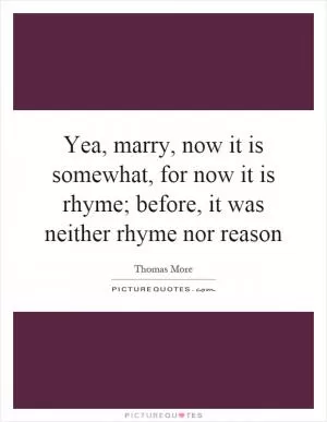 Yea, marry, now it is somewhat, for now it is rhyme; before, it was neither rhyme nor reason Picture Quote #1