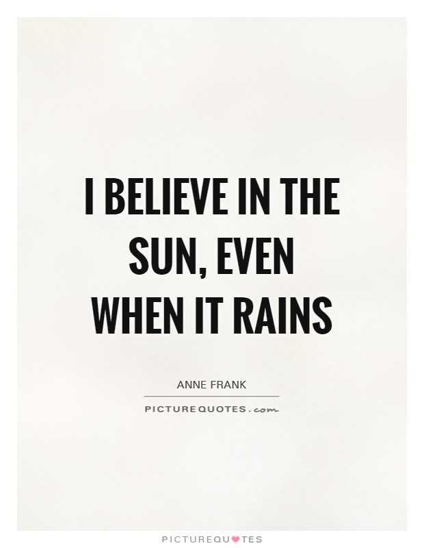I believe in the sun, even when it rains Picture Quote #1