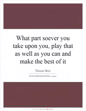What part soever you take upon you, play that as well as you can and make the best of it Picture Quote #1