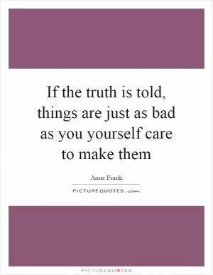 If the truth is told, things are just as bad as you yourself care to make them Picture Quote #1