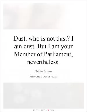 Dust, who is not dust? I am dust. But I am your Member of Parliament, nevertheless Picture Quote #1