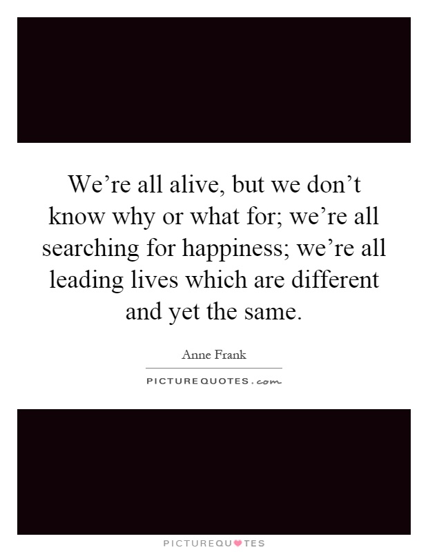 We're all alive, but we don't know why or what for; we're all searching for happiness; we're all leading lives which are different and yet the same Picture Quote #1