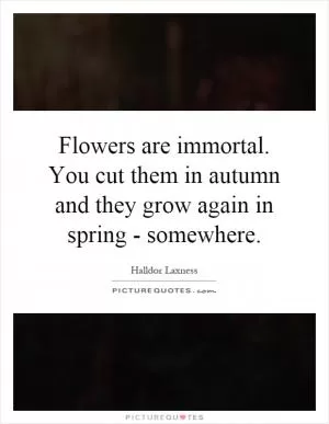 Flowers are immortal. You cut them in autumn and they grow again in spring - somewhere Picture Quote #1