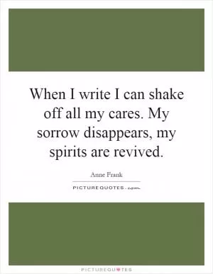 When I write I can shake off all my cares. My sorrow disappears, my spirits are revived Picture Quote #1