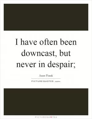 I have often been downcast, but never in despair; Picture Quote #1