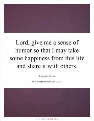 Lord, give me a sense of humor so that I may take some happiness from this life and share it with others Picture Quote #1