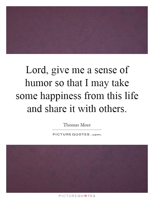 Lord, give me a sense of humor so that I may take some happiness from this life and share it with others Picture Quote #1