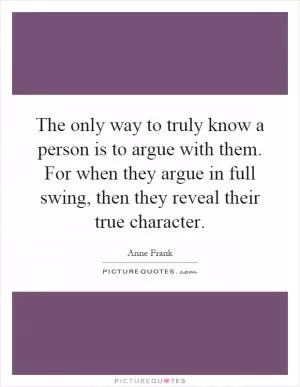 The only way to truly know a person is to argue with them. For when they argue in full swing, then they reveal their true character Picture Quote #1