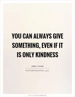 You can always give something, even if it is only kindness Picture Quote #1