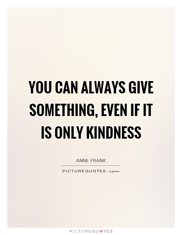 You can always give something, even if it is only kindness Picture Quote #1