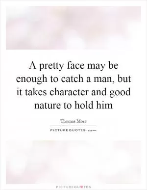 A pretty face may be enough to catch a man, but it takes character and good nature to hold him Picture Quote #1