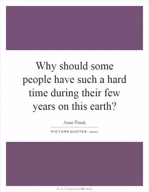 Why should some people have such a hard time during their few years on this earth? Picture Quote #1