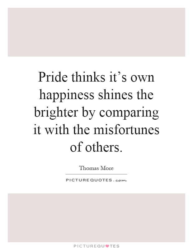 Pride thinks it's own happiness shines the brighter by comparing it with the misfortunes of others Picture Quote #1