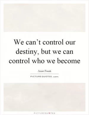 We can’t control our destiny, but we can control who we become Picture Quote #1
