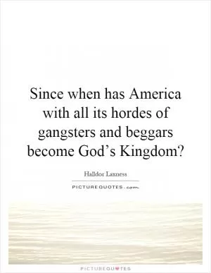 Since when has America with all its hordes of gangsters and beggars become God’s Kingdom? Picture Quote #1