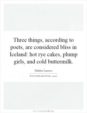 Three things, according to poets, are considered bliss in Iceland: hot rye cakes, plump girls, and cold buttermilk Picture Quote #1