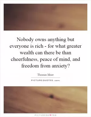 Nobody owns anything but everyone is rich - for what greater wealth can there be than cheerfulness, peace of mind, and freedom from anxiety? Picture Quote #1