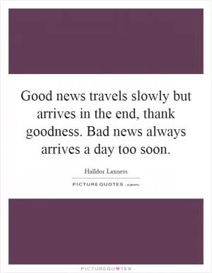 Good news travels slowly but arrives in the end, thank goodness. Bad news always arrives a day too soon Picture Quote #1