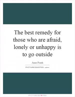 The best remedy for those who are afraid, lonely or unhappy is to go outside Picture Quote #1