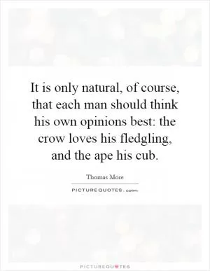 It is only natural, of course, that each man should think his own opinions best: the crow loves his fledgling, and the ape his cub Picture Quote #1
