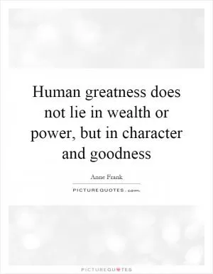 Human greatness does not lie in wealth or power, but in character and goodness Picture Quote #1