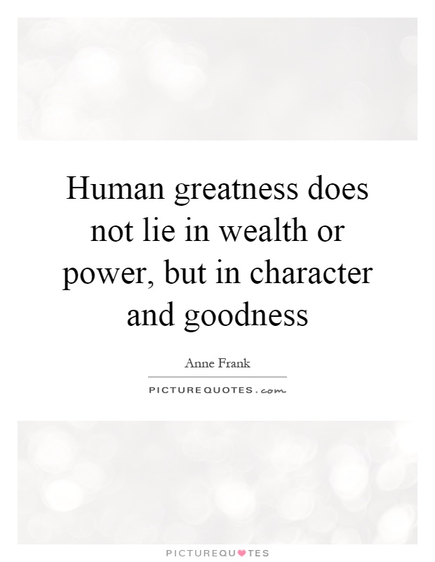 Human greatness does not lie in wealth or power, but in character and goodness Picture Quote #1