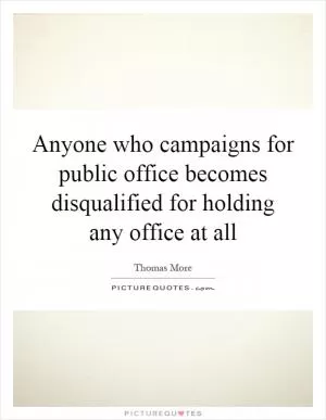 Anyone who campaigns for public office becomes disqualified for holding any office at all Picture Quote #1