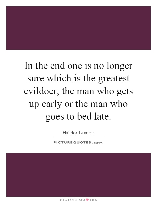 In the end one is no longer sure which is the greatest evildoer, the man who gets up early or the man who goes to bed late Picture Quote #1