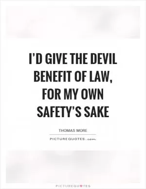 I’d give the Devil benefit of law, for my own safety’s sake Picture Quote #1