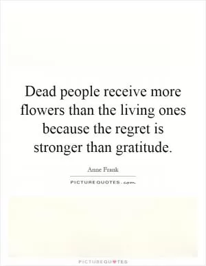 Dead people receive more flowers than the living ones because the regret is stronger than gratitude Picture Quote #1