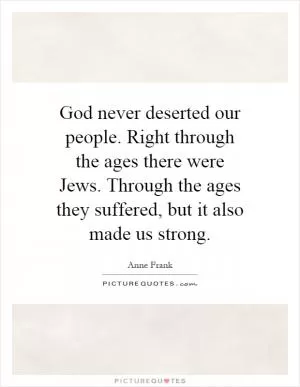God never deserted our people. Right through the ages there were Jews. Through the ages they suffered, but it also made us strong Picture Quote #1