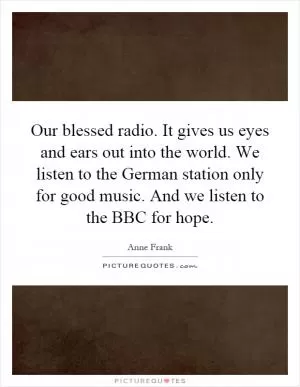 Our blessed radio. It gives us eyes and ears out into the world. We listen to the German station only for good music. And we listen to the BBC for hope Picture Quote #1