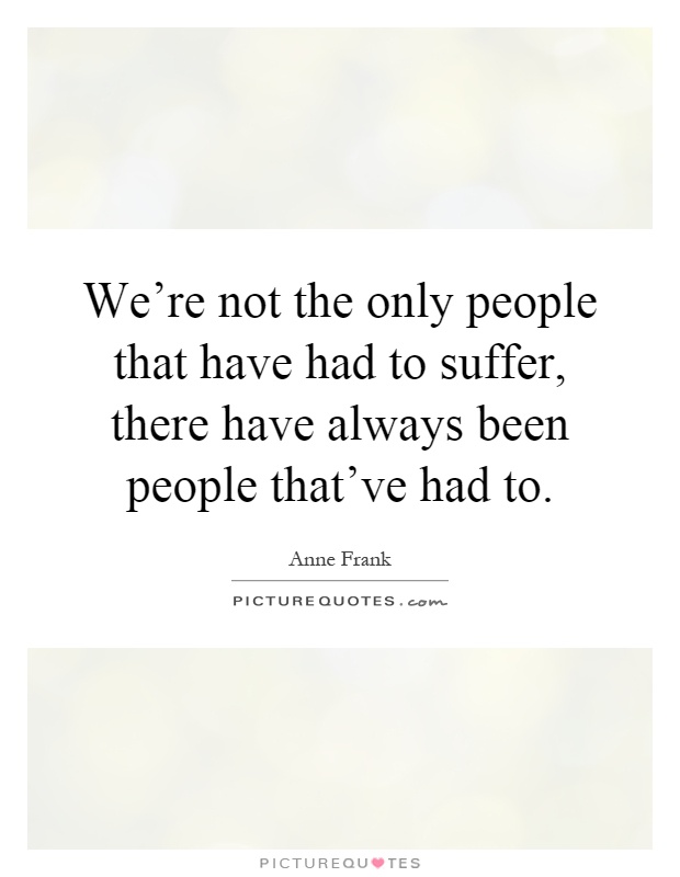 We're not the only people that have had to suffer, there have always been people that've had to Picture Quote #1