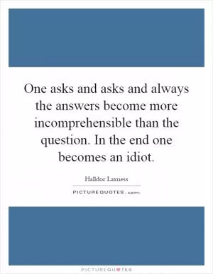 One asks and asks and always the answers become more incomprehensible than the question. In the end one becomes an idiot Picture Quote #1