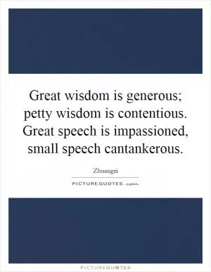 Great wisdom is generous; petty wisdom is contentious. Great speech is impassioned, small speech cantankerous Picture Quote #1